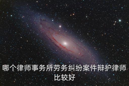 哪個(gè)律師事務(wù)所勞務(wù)糾紛案件辯護(hù)律師比較好