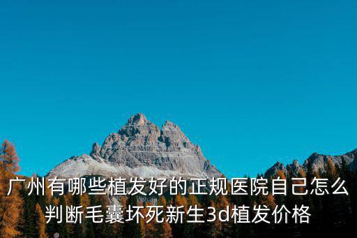 廣州好的植發醫院首選新生3d，廣州有哪些植發好的正規醫院自己怎么判斷毛囊壞死新生3d植發價格