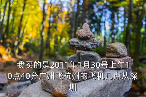 我買(mǎi)的是2011年1月30號(hào)上午10點(diǎn)40分廣州飛杭州的飛機(jī)幾點(diǎn)從深圳