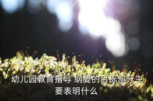  幼兒園教育指導(dǎo) 綱要的目標(biāo)部分主要表明什么