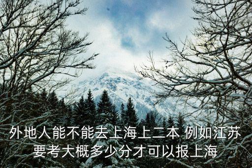 外地人能不能去上海上二本 例如江蘇要考大概多少分才可以報上海
