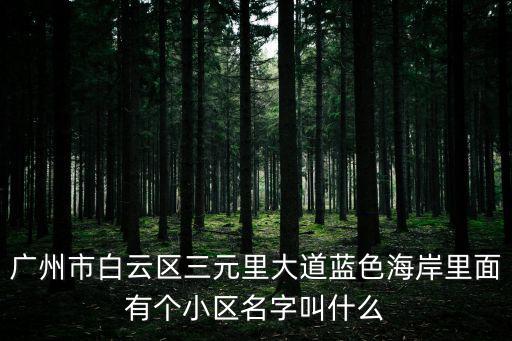 廣州市白云區(qū)三元里大道藍色海岸里面有個小區(qū)名字叫什么