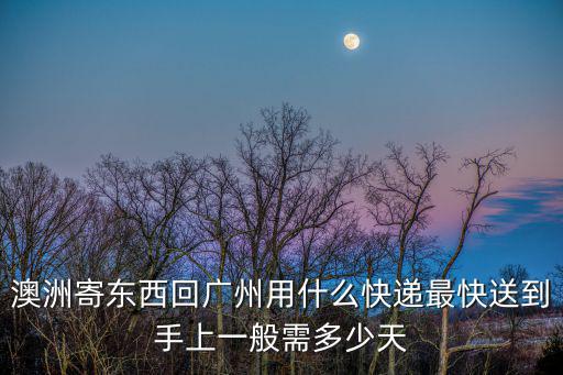 澳洲寄東西回廣州用什么快遞最快送到手上一般需多少天
