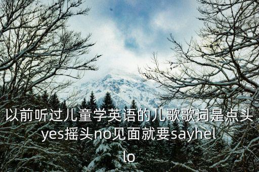 以前聽過兒童學英語的兒歌歌詞是點頭yes搖頭no見面就要sayhello
