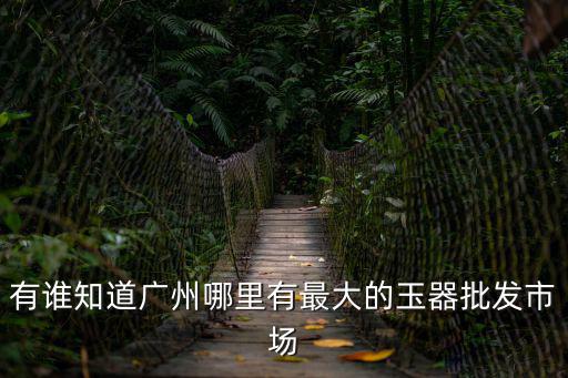 有誰知道廣州哪里有最大的玉器批發(fā)市場