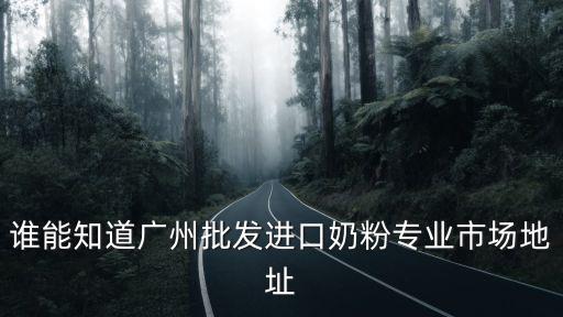 誰能知道廣州批發(fā)進(jìn)口奶粉專業(yè)市場地址