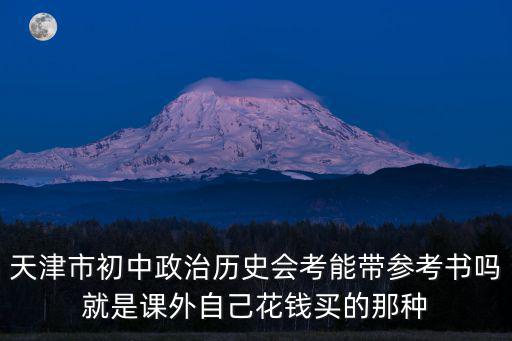 天津市初中政治歷史會考能帶參考書嗎就是課外自己花錢買的那種