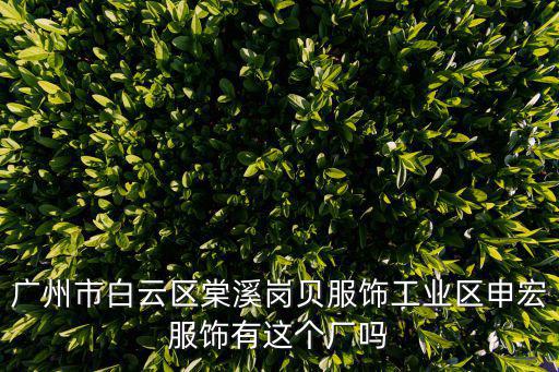 廣州市白云區(qū)棠溪崗貝服飾工業(yè)區(qū)申宏服飾有這個(gè)廠嗎