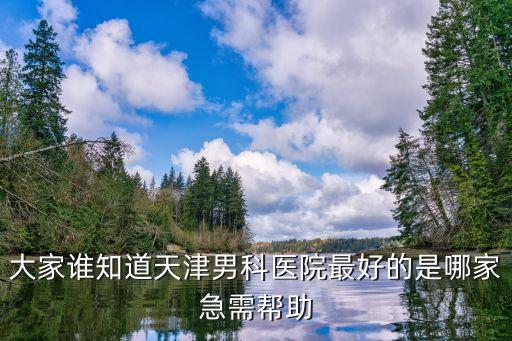 天津正規的男科醫院排名，大家誰知道天津男科醫院最好的是哪家急需幫助