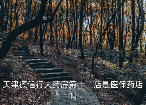 天津市醫保藥店有賣么，天津德信行大藥房第十二店是醫保藥店嗎