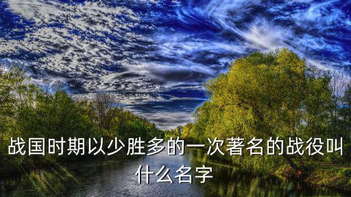 戰(zhàn)國時期以少勝多的一次著名的戰(zhàn)役叫什么名字