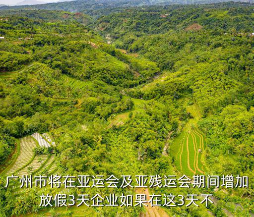 廣州休假調整，廣州市亞運會及亞殘運會期間放假3天是否強制企業必須放假  搜