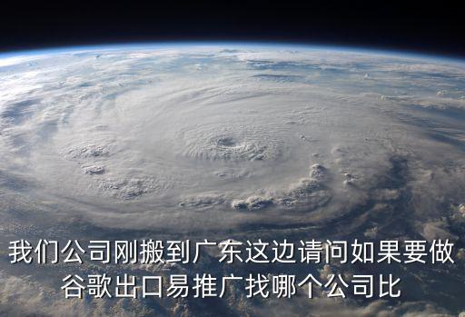 我們公司剛搬到廣東這邊請問如果要做谷歌出口易推廣找哪個公司比