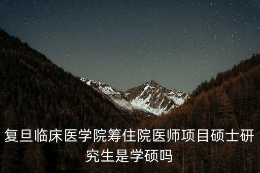 復旦臨床醫學院籌住院醫師項目碩士研究生是學碩嗎