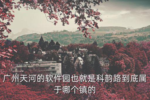 廣州天河的軟件園也就是科韻路到底屬于哪個鎮(zhèn)的