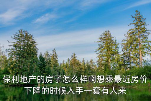 保利地產(chǎn)的房子怎么樣啊想乘最近房?jī)r(jià)下降的時(shí)候入手一套有人來(lái)