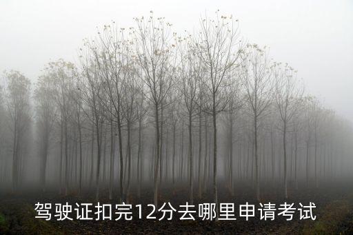 駕駛證扣完12分去哪里申請考試