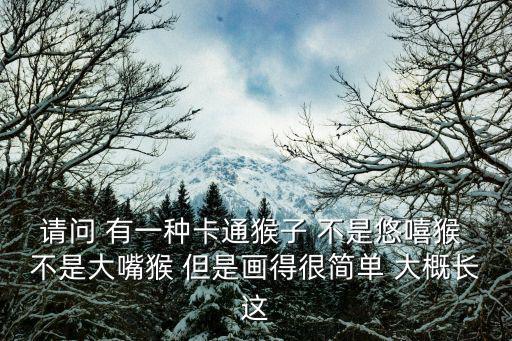 請問 有一種卡通猴子 不是悠嘻猴 不是大嘴猴 但是畫得很簡單 大概長這
