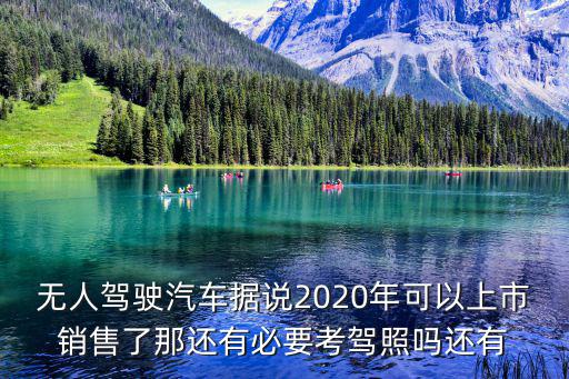 無人駕駛汽車據說2020年可以上市銷售了那還有必要考駕照嗎還有