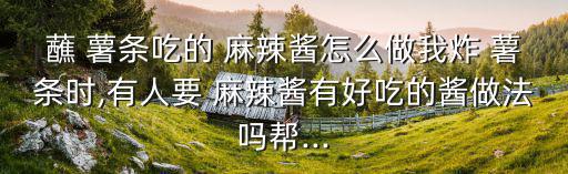 蘸 薯條吃的 麻辣醬怎么做我炸 薯條時,有人要 麻辣醬有好吃的醬做法嗎幫...