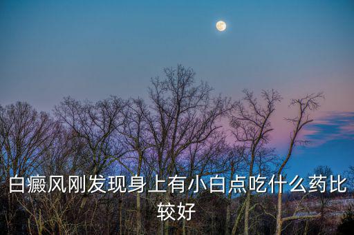 白癜風剛發現身上有小白點吃什么藥比較好