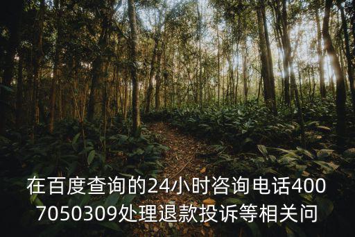 在百度查詢的24小時咨詢電話4007050309處理退款投訴等相關(guān)問