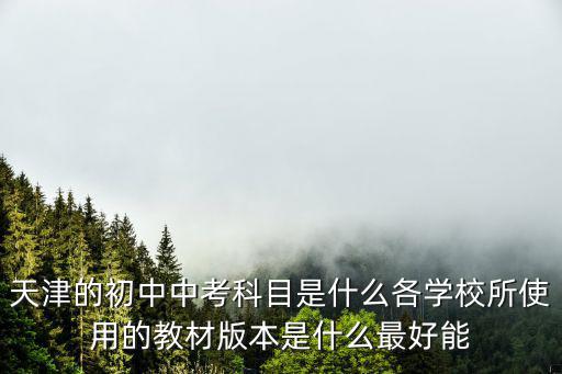 天津的初中中考科目是什么各學校所使用的教材版本是什么最好能