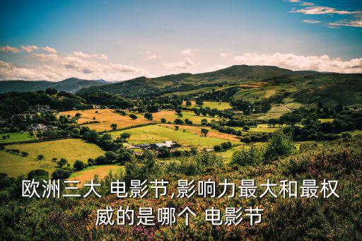 三大電影節,歐洲三大電影節各具特色注重藝術與前衛