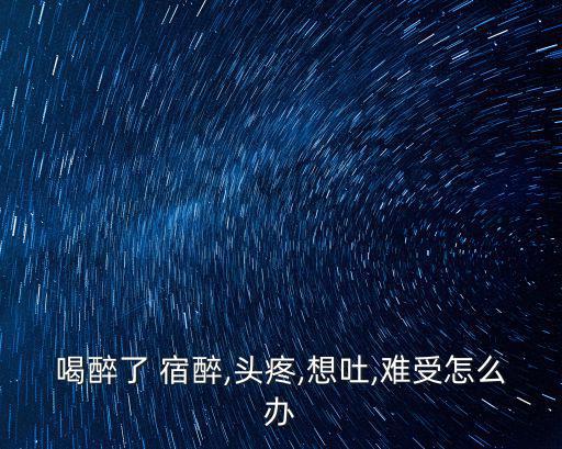 喝醉了 宿醉,頭疼,想吐,難受怎么辦