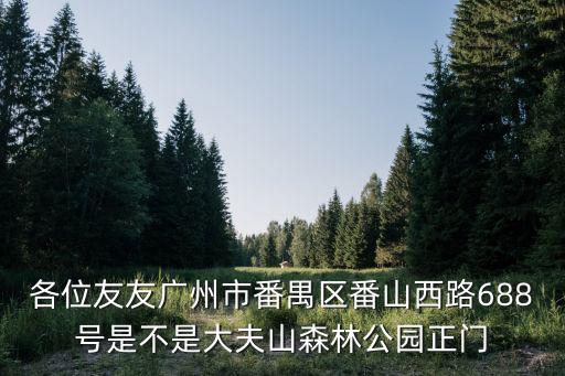 各位友友廣州市番禺區(qū)番山西路688號是不是大夫山森林公園正門