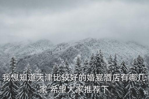 我想知道天津比較好的婚宴酒店有哪幾家 希望大家推薦下