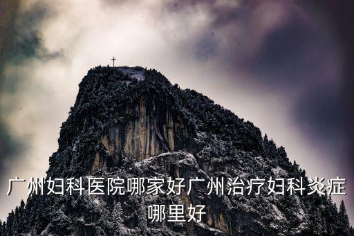 廣州婦科醫院哪家好廣州治療婦科炎癥哪里好