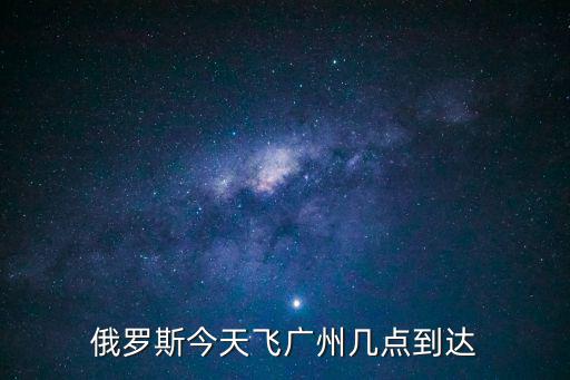 俄羅斯今天飛廣州幾點到達(dá)