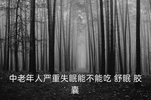 中老年人嚴重失眠能不能吃 舒眠 膠囊