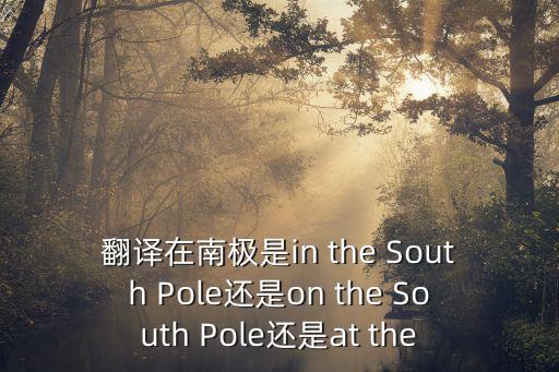 南極英語，翻譯在南極是in the South Pole還是on the South Pole還是at the