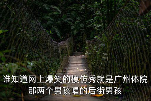 誰(shuí)知道網(wǎng)上爆笑的模仿秀就是廣州體院那兩個(gè)男孩唱的后街男孩