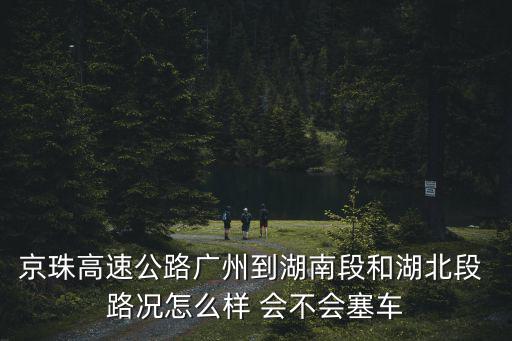京珠高速公路廣州到湖南段和湖北段 路況怎么樣 會不會塞車