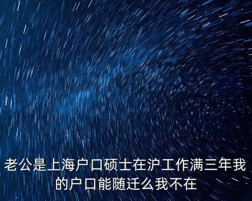碩士畢業上海落戶政策最新，老公是上海戶口碩士在滬工作滿三年我的戶口能隨遷么我不在
