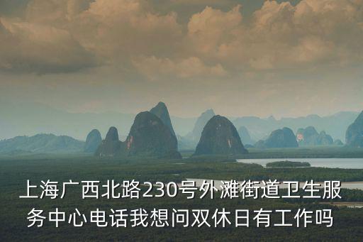 上海市街道衛生服務中心電話是多少，上海廣西北路230號外灘街道衛生服務中心電話我想問雙休日有工作嗎