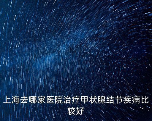 上海去哪家醫院治療甲狀腺結節疾病比較好