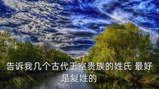告訴我幾個古代王室貴族的姓氏 最好是復姓的