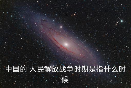 中國的 人民解放戰爭時期是指什么時候
