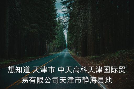 想知道 天津市 中天高科天津國際貿(mào)易有限公司天津市靜海縣地