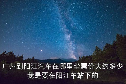 廣州到陽江汽車在哪里坐票價大約多少我是要在陽江車站下的