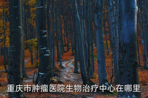 重慶市腫瘤醫(yī)院生物治療中心在哪里