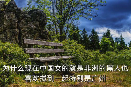 為什么現(xiàn)在中國女的就是非洲的黑人也喜歡攪到一起特別是廣州