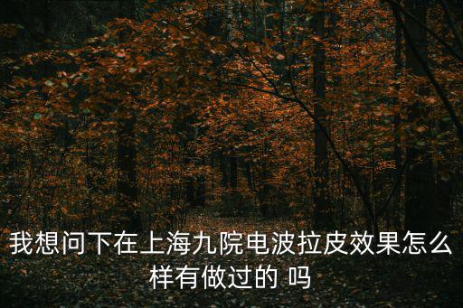我想問下在上海九院電波拉皮效果怎么樣有做過的 嗎