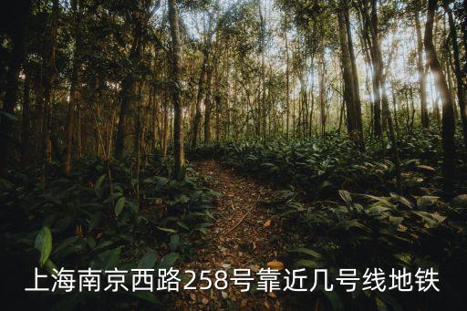 上海市南京西路地鐵幾號(hào)線，上海南京西路258號(hào)靠近幾號(hào)線地鐵