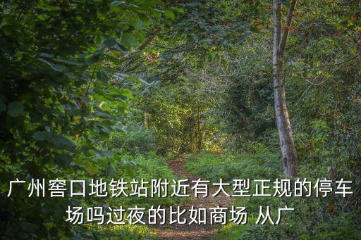 廣州窖口地鐵站附近有大型正規(guī)的停車場嗎過夜的比如商場 從廣