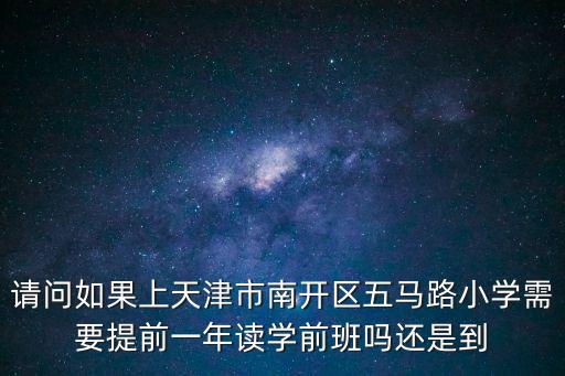 請問如果上天津市南開區五馬路小學需要提前一年讀學前班嗎還是到